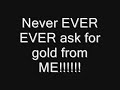 dont ask for gold...EVER!