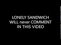 LONELY SANDWICH WILL never COMMENT IN THIS VIDEO