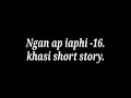 Ngan ap iaphi -16 (Last part). khasi short story.