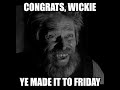 congrats wickie, ye made it to friday