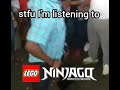 Stfu I’m listening to ninjago